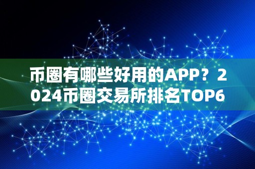 币圈有哪些好用的APP？2024币圈交易所排名TOP6
