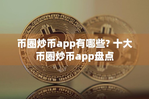 币圈炒币app有哪些? 十大币圈炒币app盘点