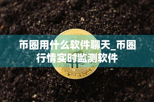 币圈用什么软件聊天_币圈行情实时监测软件