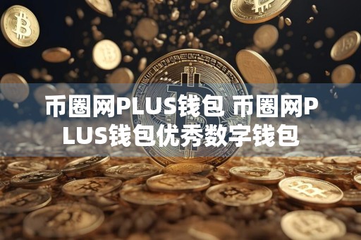 详细阅读:币圈网PLUS钱包 币圈网PLUS钱包优秀数字钱包 币圈网PLUS钱包 币圈网PLUS钱包优秀数字钱包