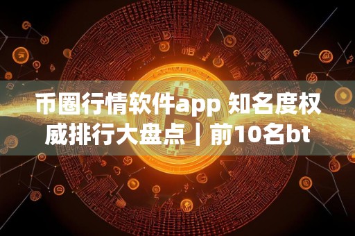 币圈行情软件app 知名度权威排行大盘点|前10名btc交易所排名盘点