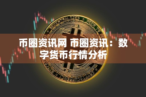 币圈资讯网 币圈资讯：数字货币行情分析