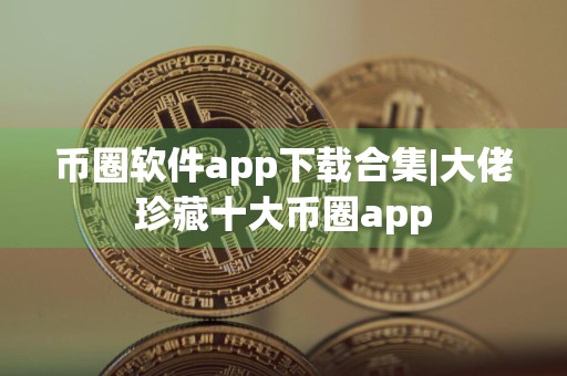 币圈软件app下载合集|大佬珍藏十大币圈app