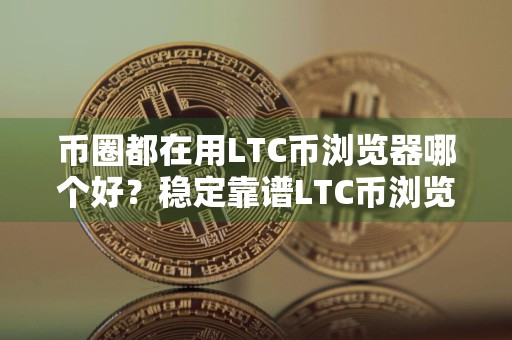 币圈都在用LTC币浏览器哪个好？稳定靠谱LTC币浏览器合集