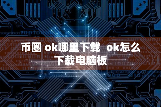 币圈 ok哪里下载ok怎么下载电脑板