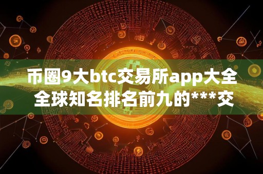 币圈9大btc交易所app大全 全球知名排名前九的***交易所