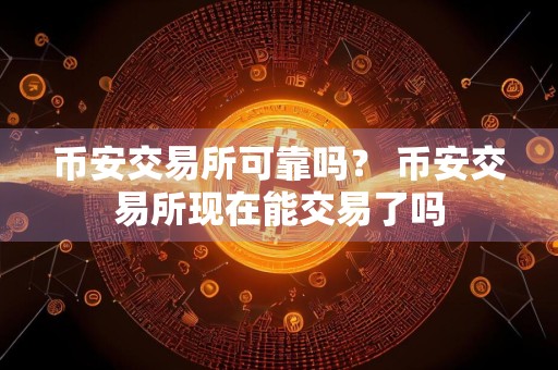 币安交易所可靠吗？ 币安交易所现在能交易了吗