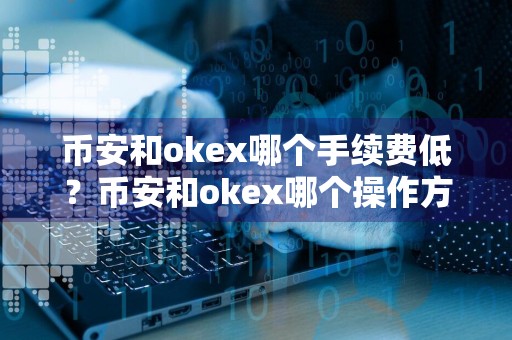 币安和okex哪个手续费低？币安和okex哪个操作方便？