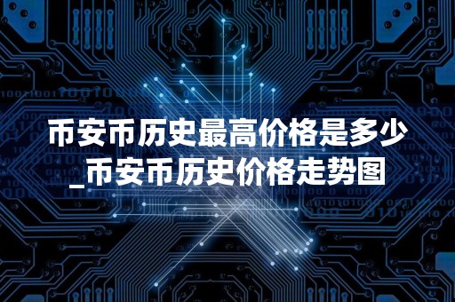 币安币历史最高价格是多少_币安币历史价格走势图