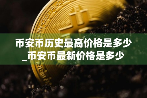 币安币历史最高价格是多少_币安币最新价格是多少