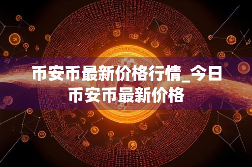 币安币最新价格行情_今日币安币最新价格