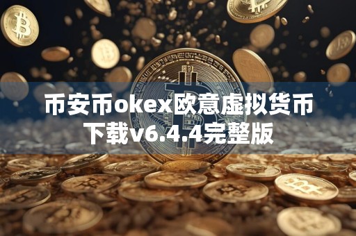 币安币okex欧意虚拟货币下载v6.4.4完整版