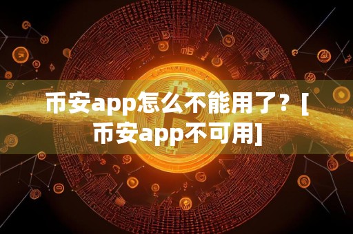 币安app怎么不能用了？[币安app不可用]