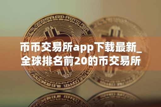 币币交易所app下载最新_全球排名前20的币交易所