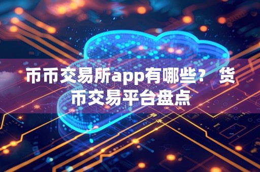 币币交易所app有哪些? 货币交易平台盘点