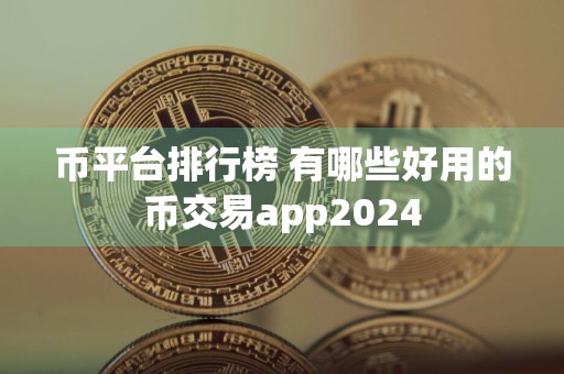 币平台排行榜 有哪些好用的币交易app2024