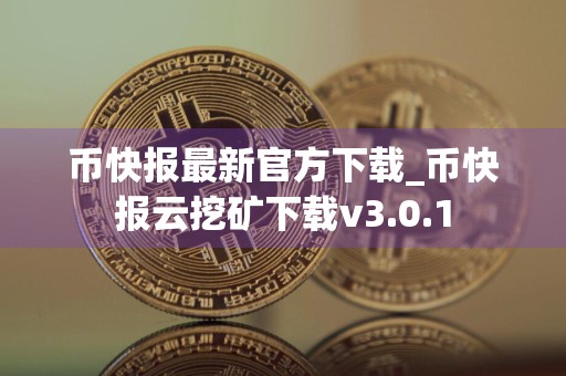 币快报最新官方下载_币快报云挖矿下载v3.0.1