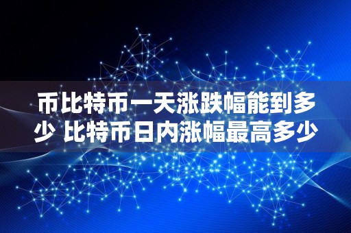 币比特币一天涨跌幅能到多少 比特币日内涨幅最高多少