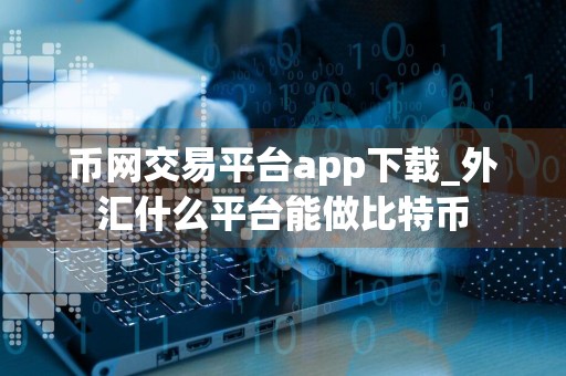 币网交易平台app下载_外汇什么平台能做比特币