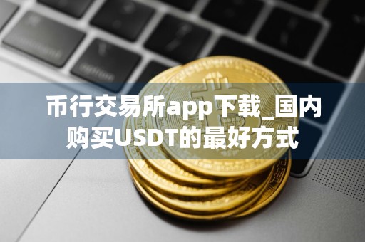 币行交易所app下载_国内购买USDT的最好方式