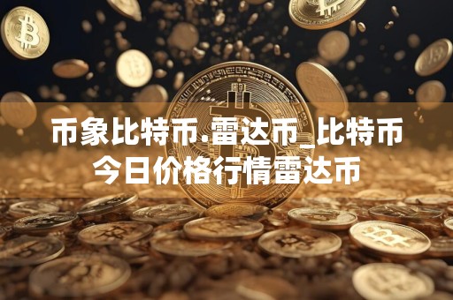 币象比特币.雷达币_比特币今日价格行情雷达币