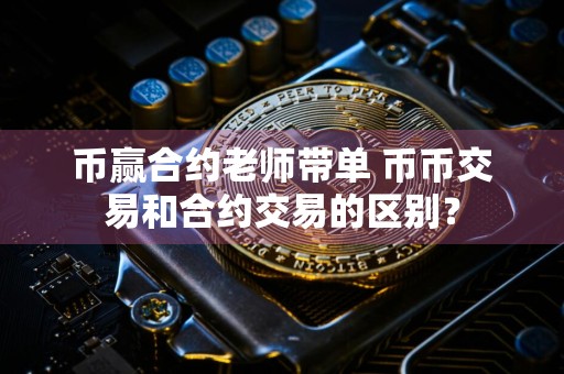 币赢合约老师带单 币币交易和合约交易的区别？