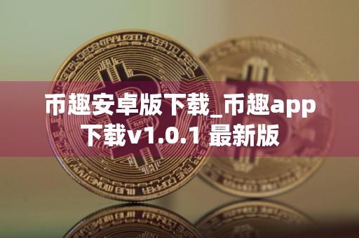 币趣安卓版下载_币趣app下载v1.0.1 最新版