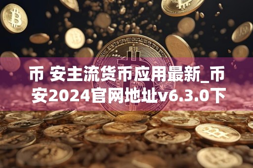 币 安主流货币应用最新_币 安2024官网地址v6.3.0下载渠道
