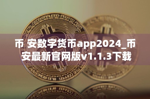 币 安数字货币app2024_币 安最新官网版v1.1.3下载