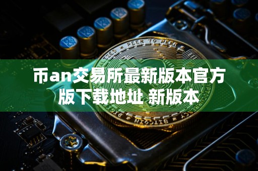 币an交易所最新版本官方版下载地址 新版本