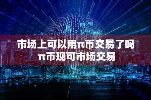 市场上可以用π币交易了吗 π币现可市场交易
