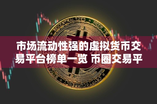 市场流动性强的虚拟货币交易平台榜单一览 币圈交易平台现在还能用