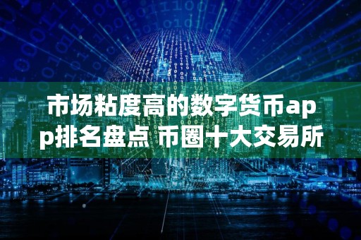 市场粘度高的数字货币app排名盘点 币圈十大交易所下载