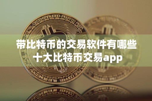 带比特币的交易软件有哪些 十大比特币交易app
