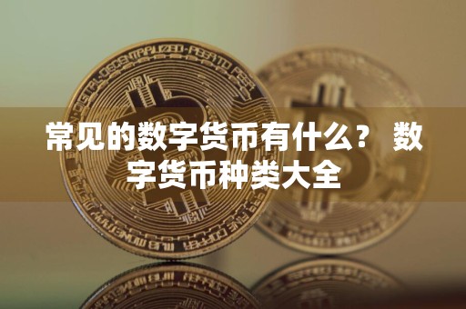 常见的数字货币有什么？ 数字货币种类大全