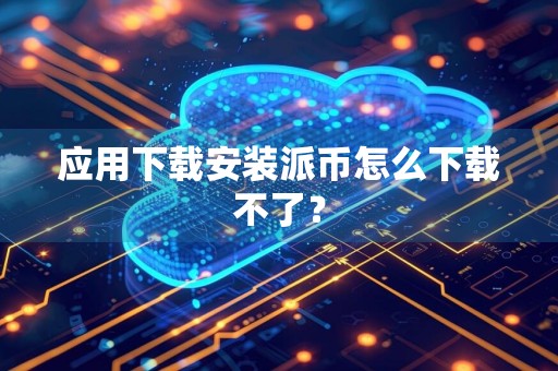 应用下载安装派币怎么下载不了?
