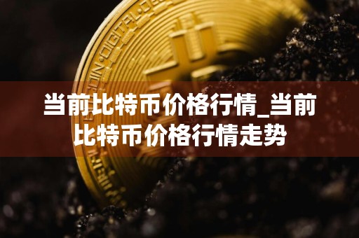 当前比特币价格行情_当前比特币价格行情走势