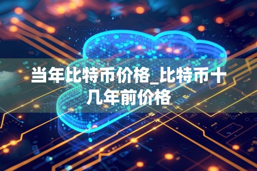 当年比特币价格_比特币十几年前价格