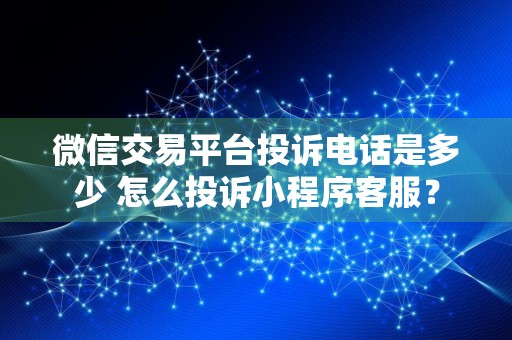 微信交易平台投诉电话是多少 怎么投诉小程序客服？