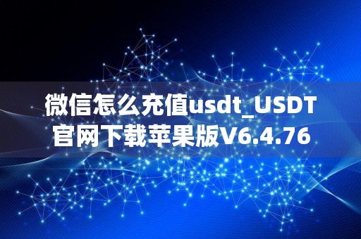 微信怎么充值usdt_USDT官网下载苹果版V6.4.76