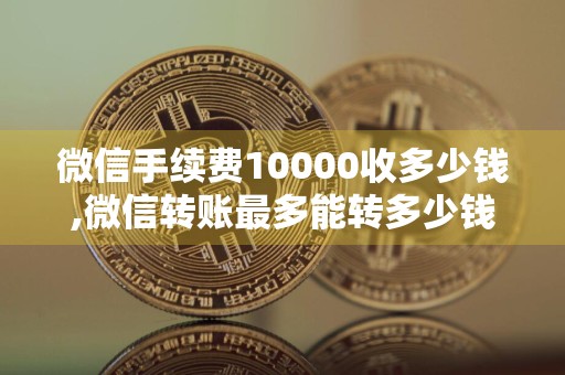 微信手续费10000收多少钱,微信转账最多能转多少钱