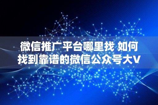 微信推广平台哪里找 如何找到靠谱的微信公众号大V做推广?