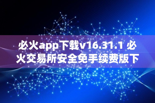 必火app下载v16.31.1 必火交易所安全免手续费版下载安装