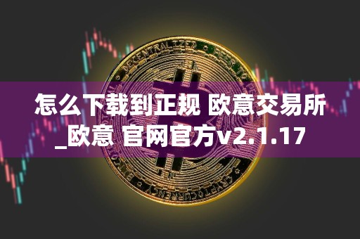 怎么下载到正规 欧意交易所_欧意 官网官方v2.1.17