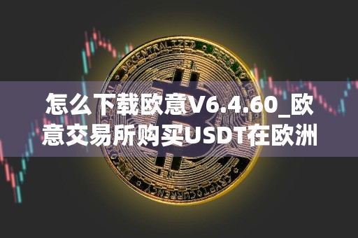 怎么下载欧意V6.4.60_欧意交易所购买USDT在欧洲