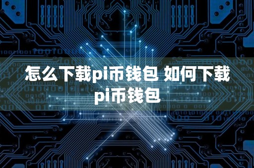 怎么下载pi币钱包 如何下载pi币钱包