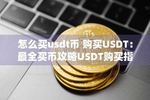 怎么买usdt币 购买USDT：最全买币攻略USDT购买指南
