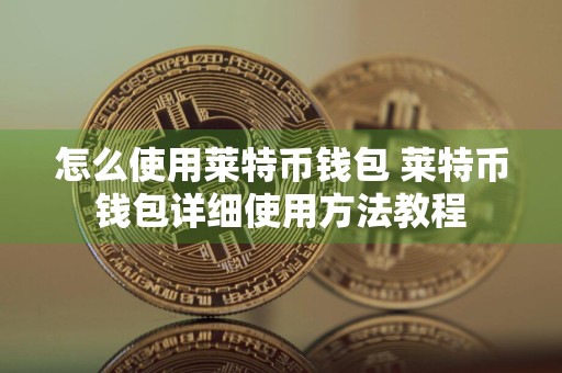 怎么使用莱特币钱包 莱特币钱包详细使用方法教程