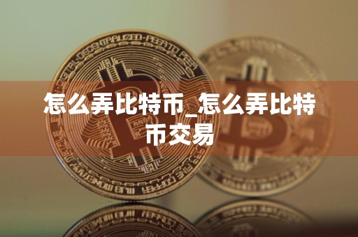 怎么弄比特币_怎么弄比特币交易