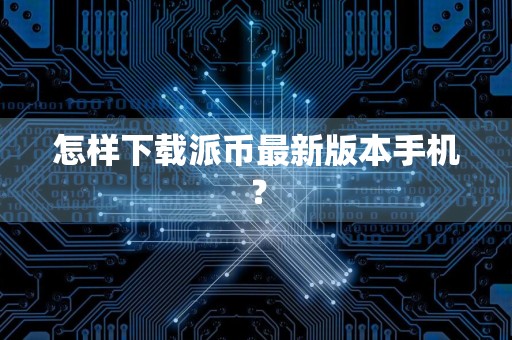 怎样下载派币最新版本手机?